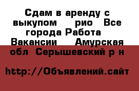 Сдам в аренду с выкупом kia рио - Все города Работа » Вакансии   . Амурская обл.,Серышевский р-н